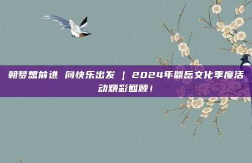 朝梦想前进 向快乐出发 | 2024年鼎岳文化季度活动精彩回顾！