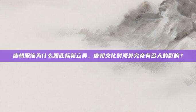 唐朝服饰为什么如此标新立异，唐朝文化对海外究竟有多大的影响？