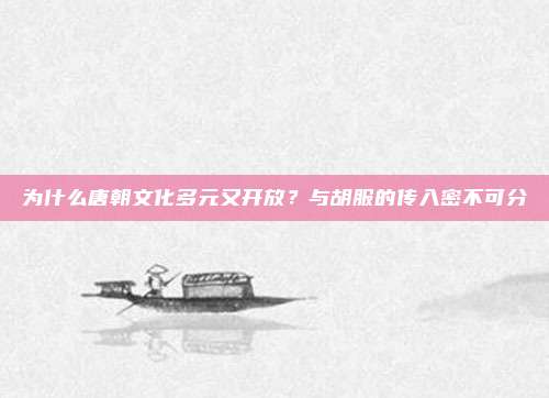 为什么唐朝文化多元又开放？与胡服的传入密不可分