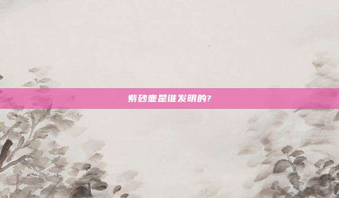 紫砂壶是谁发明的?