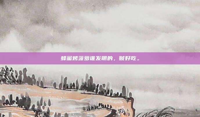 蜂蜜烤菠萝谁发明的，贼好吃。