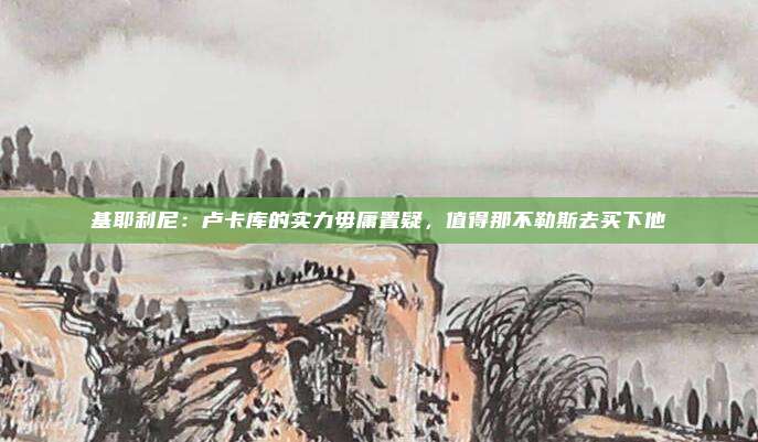 基耶利尼：卢卡库的实力毋庸置疑，值得那不勒斯去买下他
