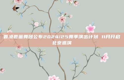 香港芭蕾舞团公布2024/25舞季演出计划 11月开启北京巡演