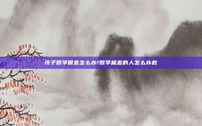孩子数学很差怎么办?数学极差的人怎么补救