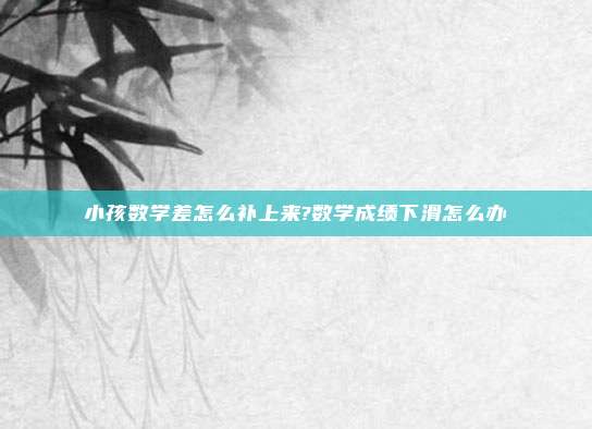小孩数学差怎么补上来?数学成绩下滑怎么办