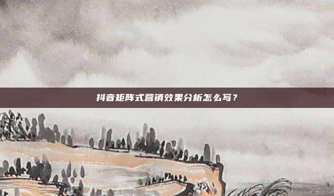 抖音矩阵式营销效果分析怎么写？