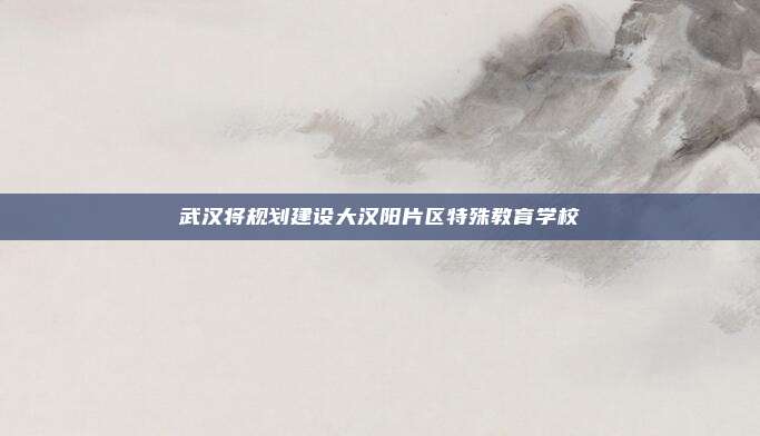 武汉将规划建设大汉阳片区特殊教育学校
