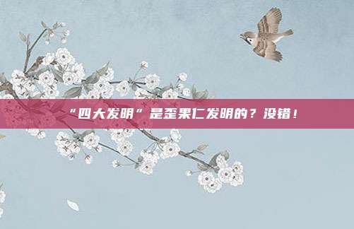 “四大发明”是歪果仁发明的？没错！