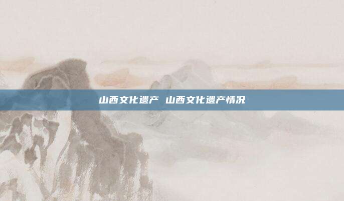 山西文化遗产 山西文化遗产情况