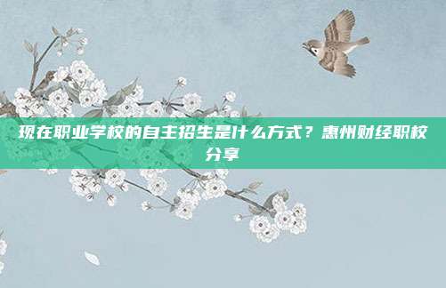 现在职业学校的自主招生是什么方式？惠州财经职校分享