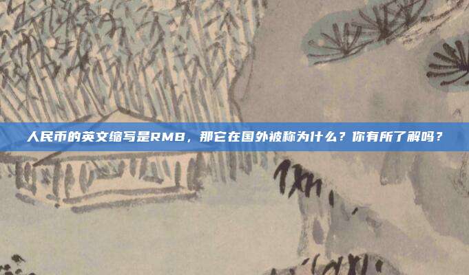 人民币的英文缩写是RMB，那它在国外被称为什么？你有所了解吗？