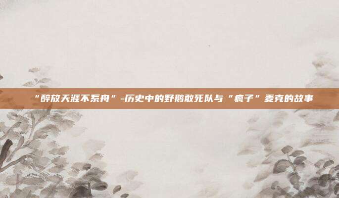 “醉放天涯不系舟”-历史中的野鹅敢死队与“疯子”麦克的故事