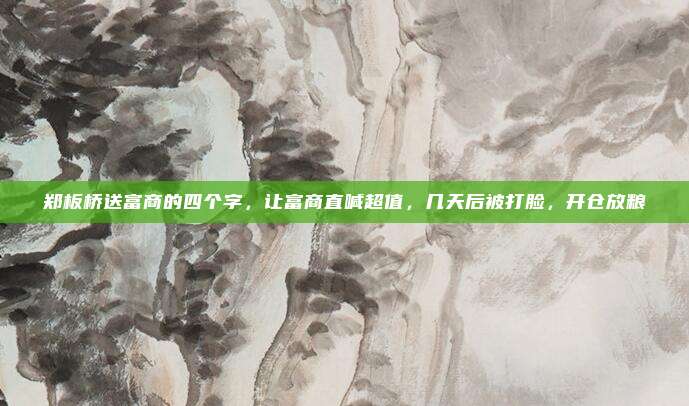 郑板桥送富商的四个字,让富商直喊超值,几天后被打脸,开仓放粮