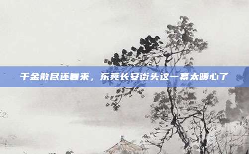 千金散尽还复来,东莞长安街头这一幕太暖心了