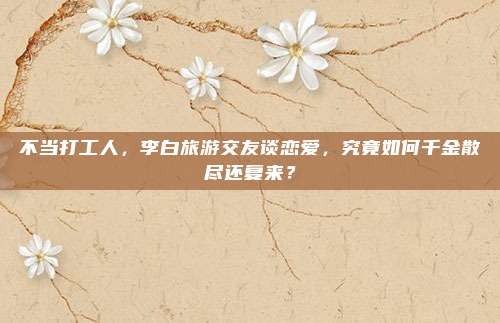 不当打工人,李白旅游交友谈恋爱,究竟如何千金散尽还复来?