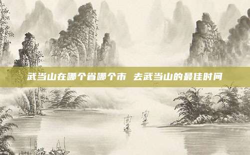 武当山在哪个省哪个市 去武当山的最佳时间