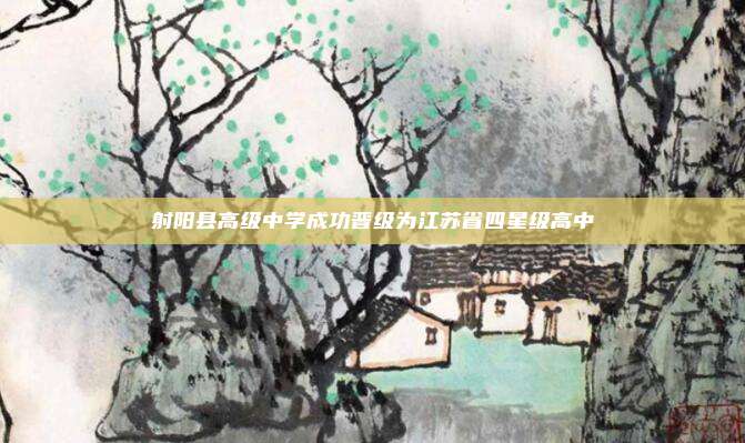 射阳县高级中学成功晋级为江苏省四星级高中