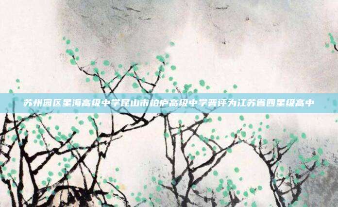 苏州园区星海高级中学昆山市柏庐高级中学晋评为江苏省四星级高中