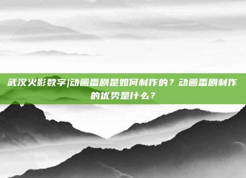 武汉火影数字|动画番剧是如何制作的？动画番剧制作的优势是什么？