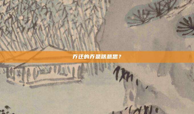 乔迁的乔是啥意思？