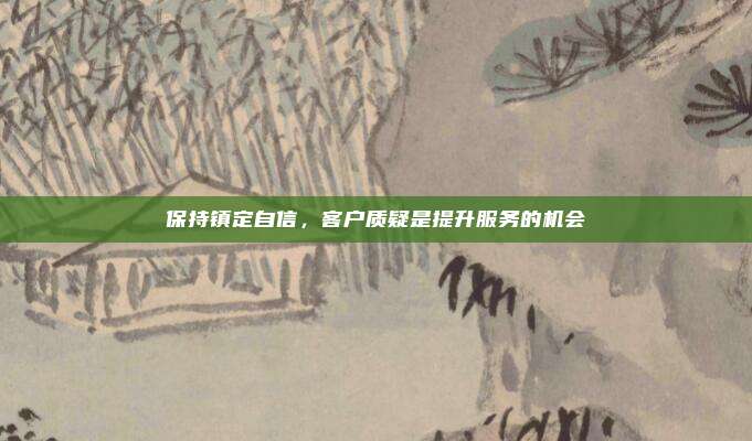 保持镇定自信，客户质疑是提升服务的机会