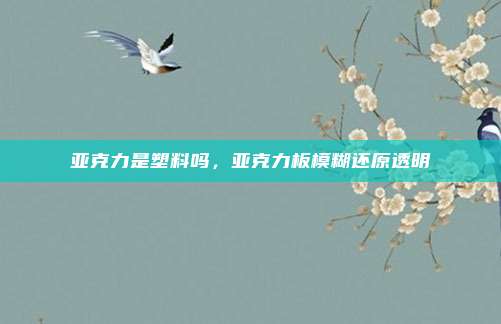 亚克力是塑料吗，亚克力板模糊还原透明