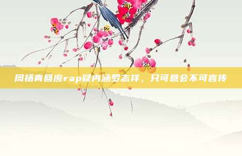 周扬青回应rap疑内涵罗志祥，只可意会不可言传