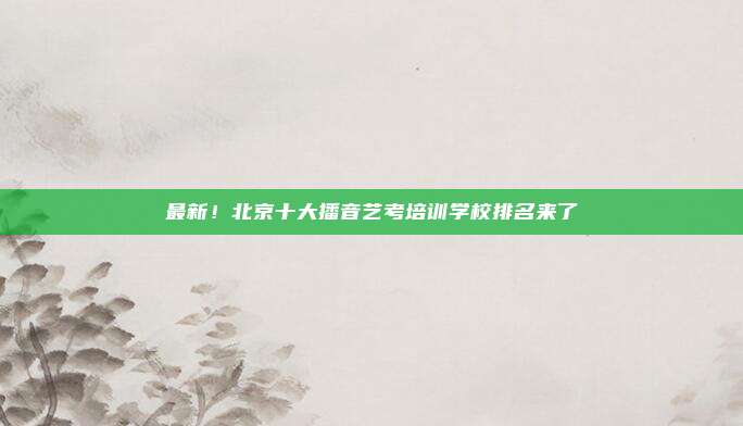 最新！北京十大播音艺考培训学校排名来了