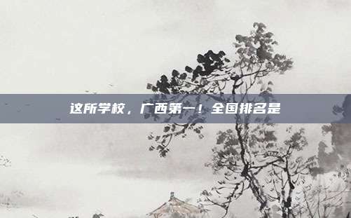 这所学校，广西第一！全国排名是→