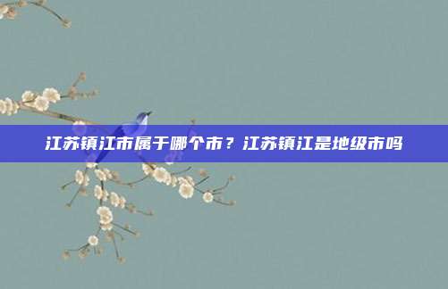 江苏镇江市属于哪个市？江苏镇江是地级市吗