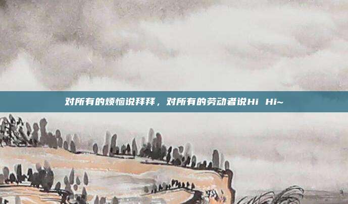 对所有的烦恼说拜拜，对所有的劳动者说Hi Hi~