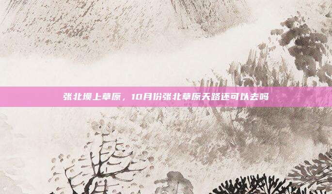 张北坝上草原，10月份张北草原天路还可以去吗