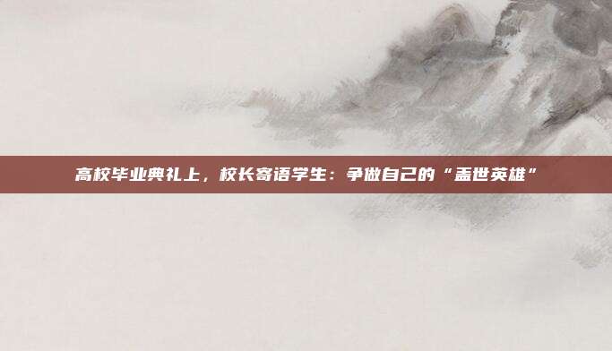 高校毕业典礼上，校长寄语学生：争做自己的“盖世英雄”