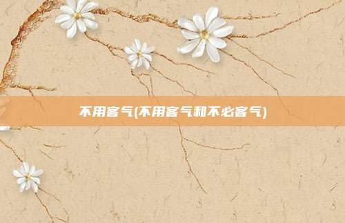 不用客气(不用客气和不必客气)