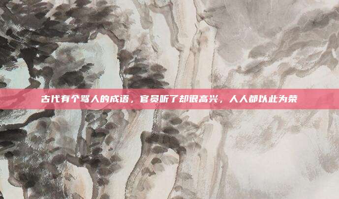 古代有个骂人的成语,官员听了却很高兴,人人都以此为荣