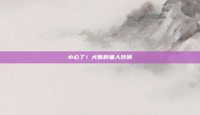 小心了!犬贩的骗人伎俩