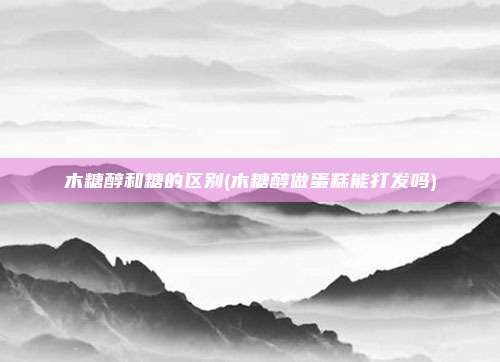 木糖醇和糖的区别(木糖醇做蛋糕能打发吗)