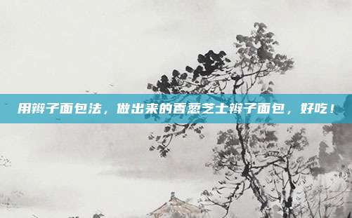 用辫子面包法,做出来的香葱芝士辫子面包,好吃!