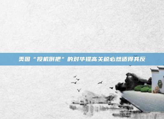 美国“投机倒把”的对华提高关税必然适得其反