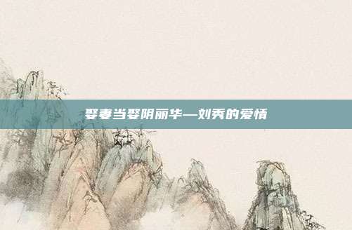 娶妻当娶阴丽华—刘秀的爱情