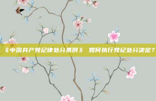 《中国共产党纪律处分条例》 如何执行党纪处分决定？