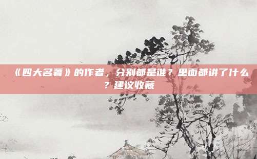 《四大名著》的作者，分别都是谁？里面都讲了什么？建议收藏