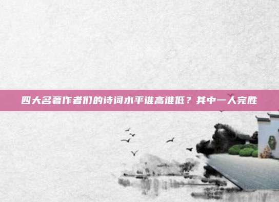 四大名著作者们的诗词水平谁高谁低？其中一人完胜