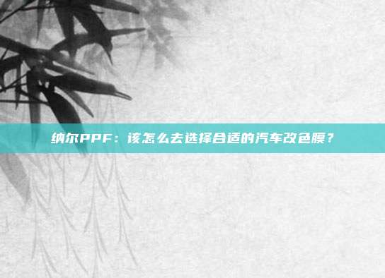纳尔PPF：该怎么去选择合适的汽车改色膜？
