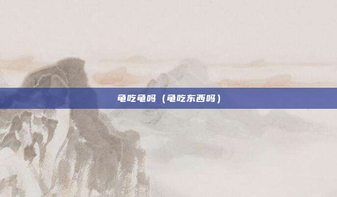 龟吃龟吗(龟吃东西吗)