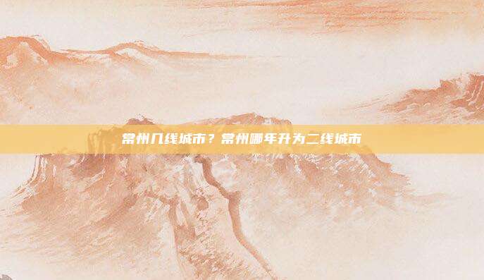 常州几线城市?常州哪年升为二线城市