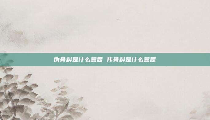伪骨科是什么意思 伟骨科是什么意思