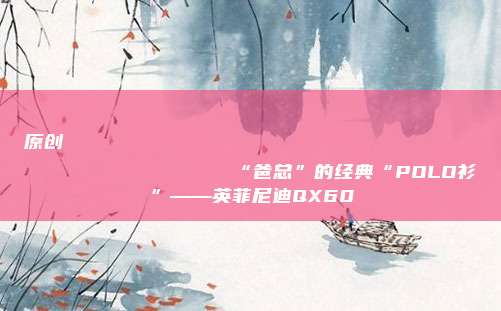 原创
                “爸总”的经典“POLO衫”——英菲尼迪QX60