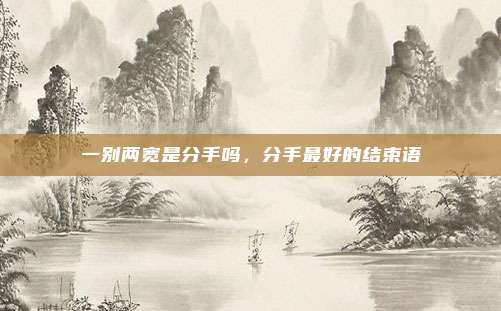 一别两宽是分手吗,分手最好的结束语