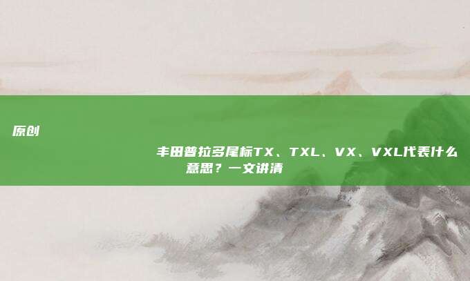 原创
                丰田普拉多尾标TX、TXL、VX、VXL代表什么意思？一文讲清